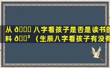 从 🐅 八字看孩子是否是读书的料 🌳 （生辰八字看孩子有没有读书运）